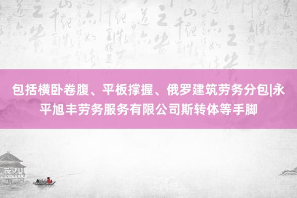 包括横卧卷腹、平板撑握、俄罗建筑劳务分包|永平旭丰劳务服务有限公司斯转体等手脚