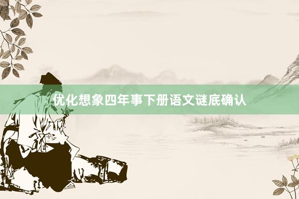 优化想象四年事下册语文谜底确认