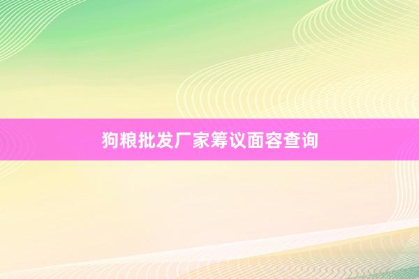 狗粮批发厂家筹议面容查询